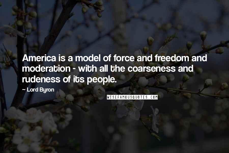 Lord Byron Quotes: America is a model of force and freedom and moderation - with all the coarseness and rudeness of its people.