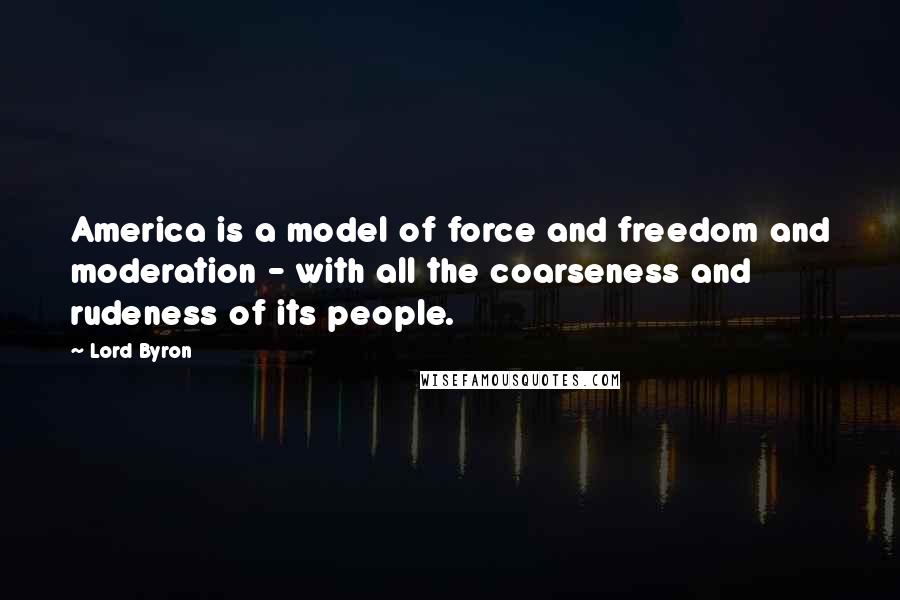 Lord Byron Quotes: America is a model of force and freedom and moderation - with all the coarseness and rudeness of its people.