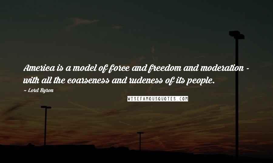 Lord Byron Quotes: America is a model of force and freedom and moderation - with all the coarseness and rudeness of its people.