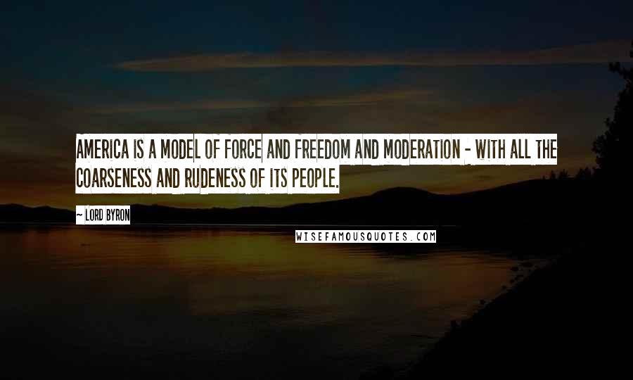 Lord Byron Quotes: America is a model of force and freedom and moderation - with all the coarseness and rudeness of its people.