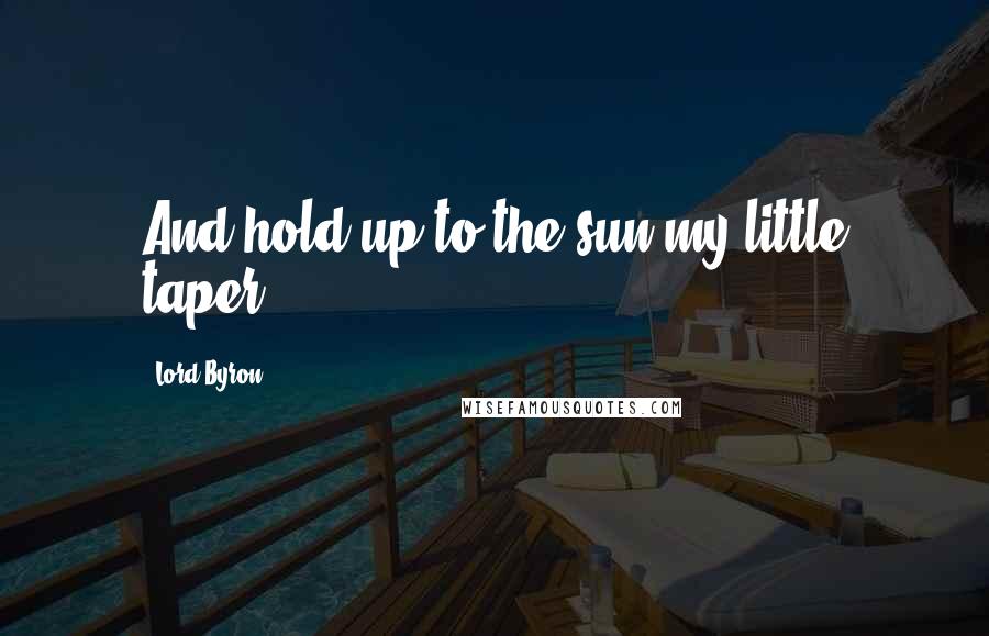 Lord Byron Quotes: And hold up to the sun my little taper.