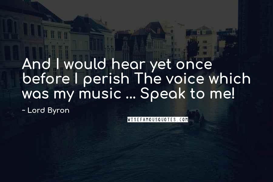 Lord Byron Quotes: And I would hear yet once before I perish The voice which was my music ... Speak to me!