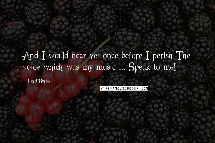 Lord Byron Quotes: And I would hear yet once before I perish The voice which was my music ... Speak to me!