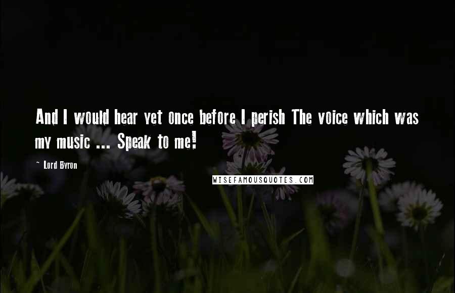 Lord Byron Quotes: And I would hear yet once before I perish The voice which was my music ... Speak to me!