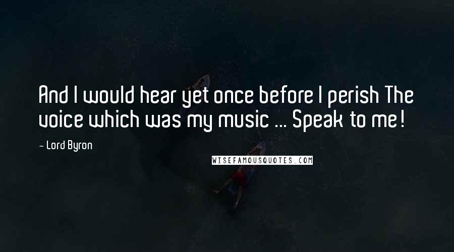 Lord Byron Quotes: And I would hear yet once before I perish The voice which was my music ... Speak to me!