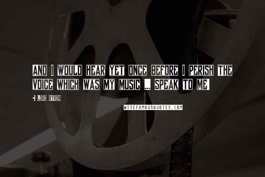 Lord Byron Quotes: And I would hear yet once before I perish The voice which was my music ... Speak to me!