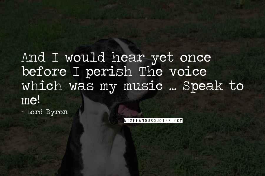 Lord Byron Quotes: And I would hear yet once before I perish The voice which was my music ... Speak to me!