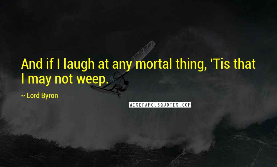 Lord Byron Quotes: And if I laugh at any mortal thing, 'Tis that I may not weep.