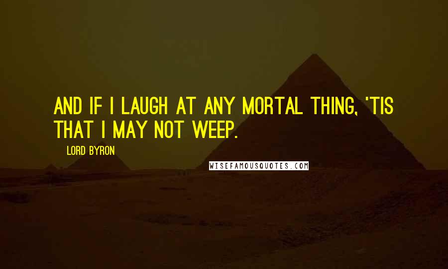 Lord Byron Quotes: And if I laugh at any mortal thing, 'Tis that I may not weep.