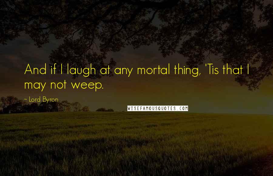 Lord Byron Quotes: And if I laugh at any mortal thing, 'Tis that I may not weep.
