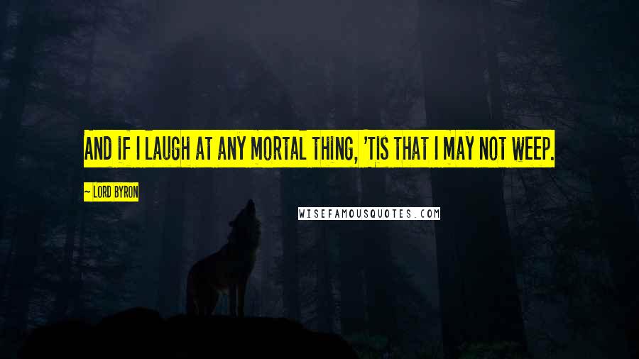 Lord Byron Quotes: And if I laugh at any mortal thing, 'Tis that I may not weep.