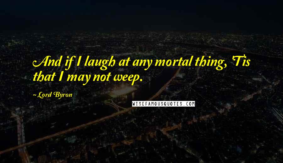 Lord Byron Quotes: And if I laugh at any mortal thing, 'Tis that I may not weep.