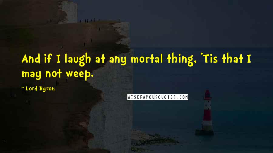 Lord Byron Quotes: And if I laugh at any mortal thing, 'Tis that I may not weep.