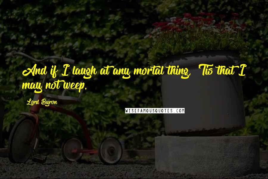 Lord Byron Quotes: And if I laugh at any mortal thing, 'Tis that I may not weep.