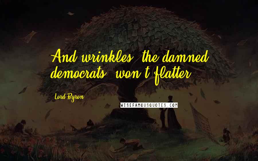 Lord Byron Quotes: And wrinkles, the damned democrats, won't flatter.