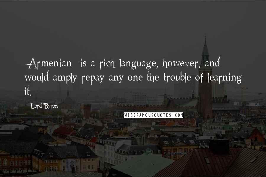 Lord Byron Quotes: [Armenian] is a rich language, however, and would amply repay any one the trouble of learning it.