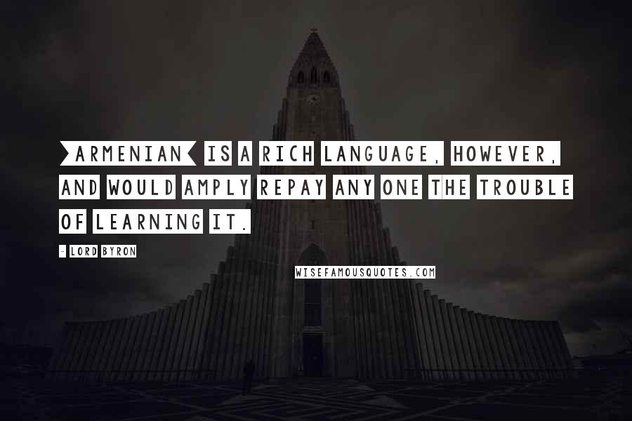 Lord Byron Quotes: [Armenian] is a rich language, however, and would amply repay any one the trouble of learning it.