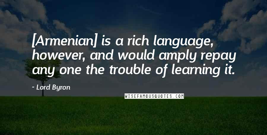 Lord Byron Quotes: [Armenian] is a rich language, however, and would amply repay any one the trouble of learning it.