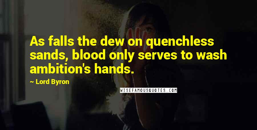 Lord Byron Quotes: As falls the dew on quenchless sands, blood only serves to wash ambition's hands.