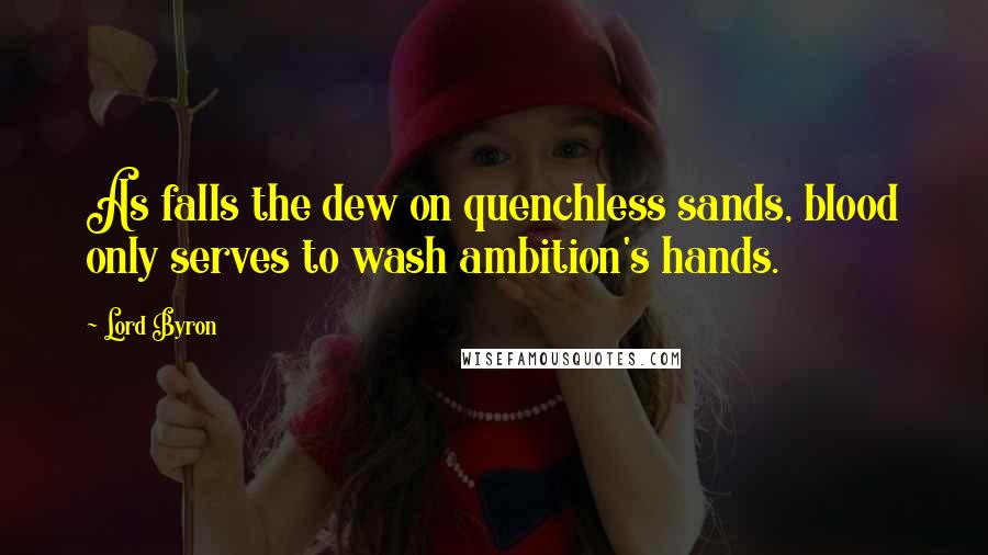 Lord Byron Quotes: As falls the dew on quenchless sands, blood only serves to wash ambition's hands.