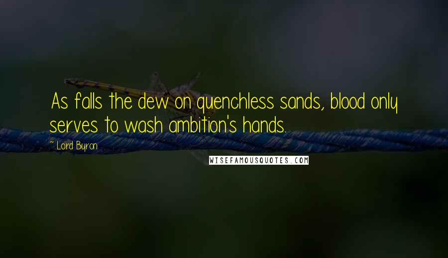 Lord Byron Quotes: As falls the dew on quenchless sands, blood only serves to wash ambition's hands.