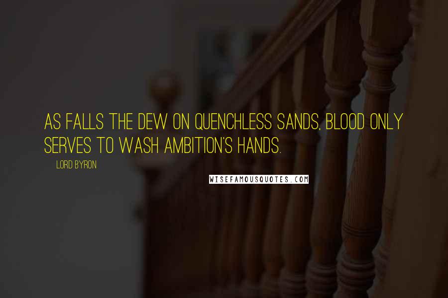 Lord Byron Quotes: As falls the dew on quenchless sands, blood only serves to wash ambition's hands.
