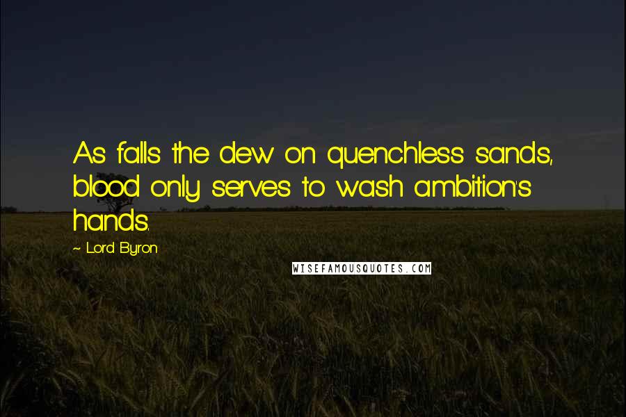 Lord Byron Quotes: As falls the dew on quenchless sands, blood only serves to wash ambition's hands.