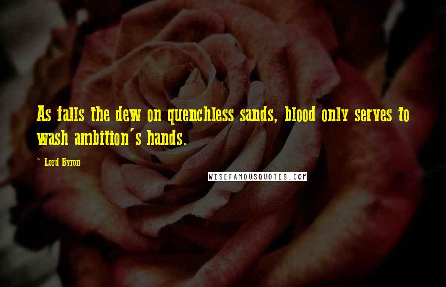 Lord Byron Quotes: As falls the dew on quenchless sands, blood only serves to wash ambition's hands.