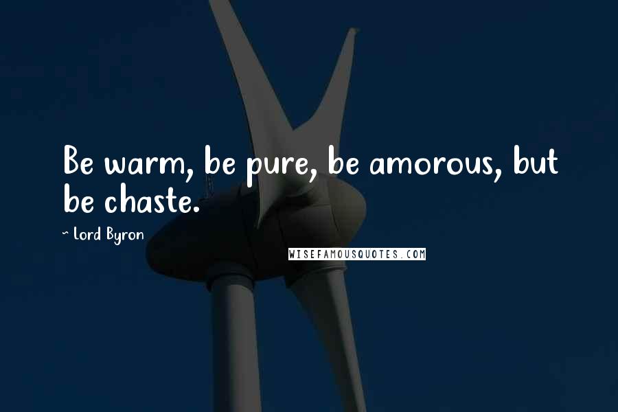 Lord Byron Quotes: Be warm, be pure, be amorous, but be chaste.