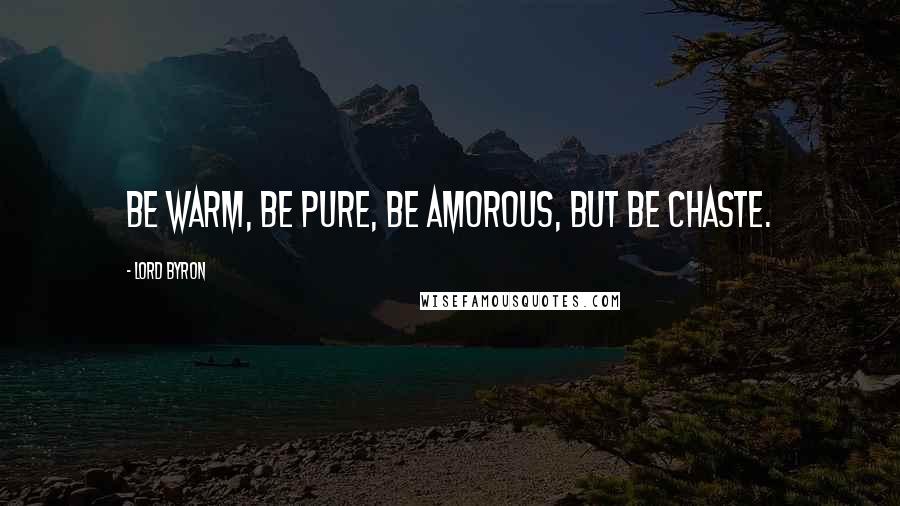 Lord Byron Quotes: Be warm, be pure, be amorous, but be chaste.