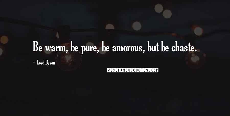 Lord Byron Quotes: Be warm, be pure, be amorous, but be chaste.