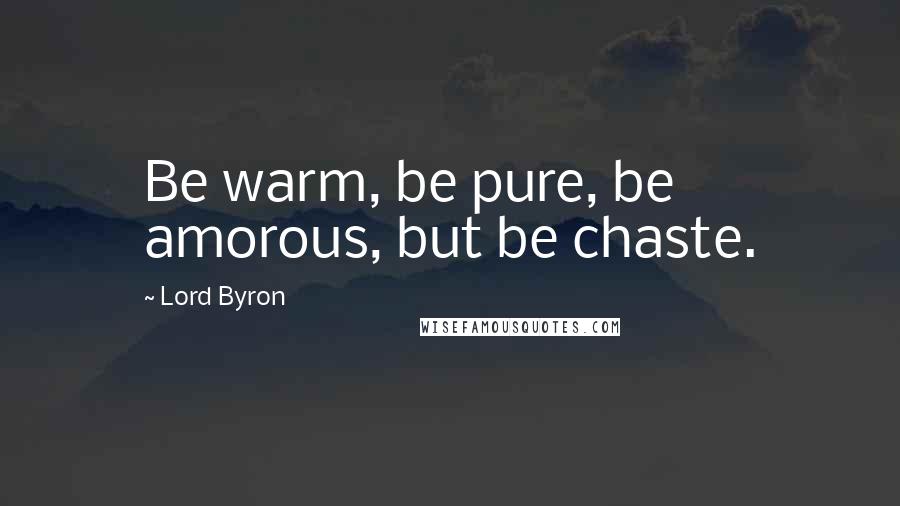 Lord Byron Quotes: Be warm, be pure, be amorous, but be chaste.