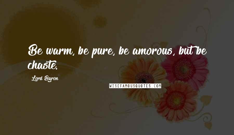 Lord Byron Quotes: Be warm, be pure, be amorous, but be chaste.
