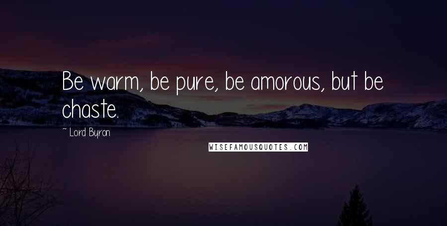 Lord Byron Quotes: Be warm, be pure, be amorous, but be chaste.