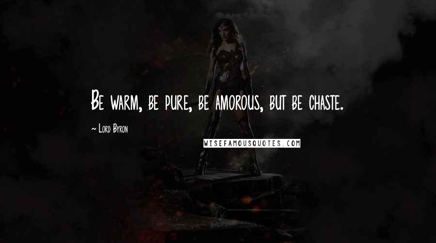 Lord Byron Quotes: Be warm, be pure, be amorous, but be chaste.