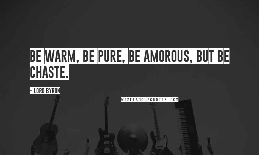 Lord Byron Quotes: Be warm, be pure, be amorous, but be chaste.