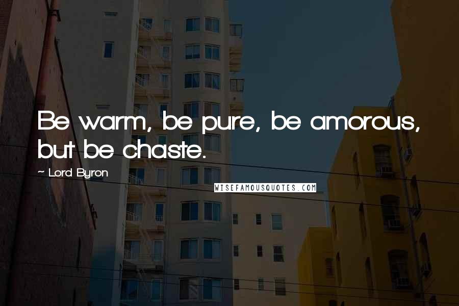 Lord Byron Quotes: Be warm, be pure, be amorous, but be chaste.