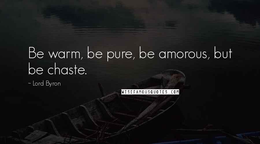 Lord Byron Quotes: Be warm, be pure, be amorous, but be chaste.