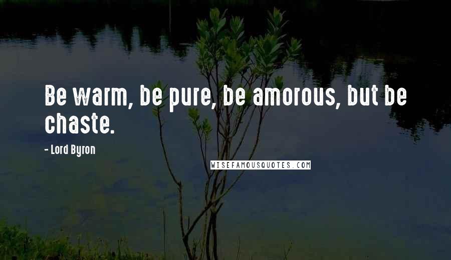 Lord Byron Quotes: Be warm, be pure, be amorous, but be chaste.