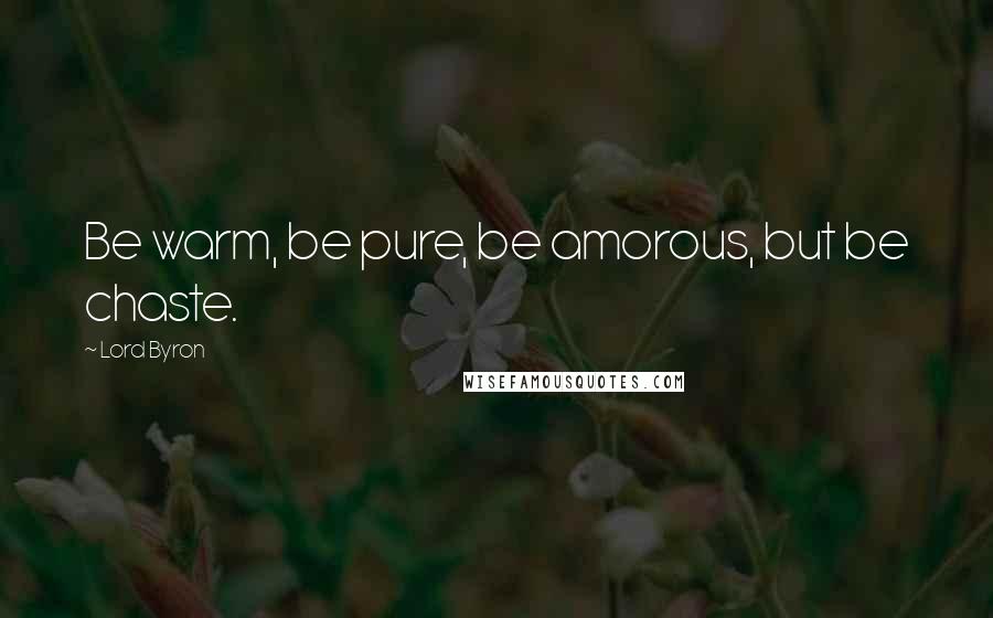 Lord Byron Quotes: Be warm, be pure, be amorous, but be chaste.