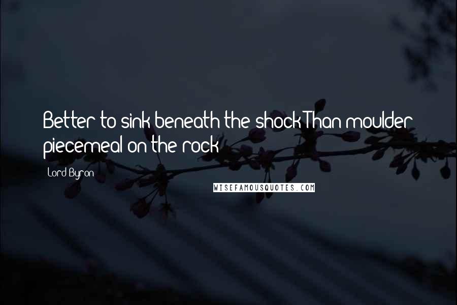 Lord Byron Quotes: Better to sink beneath the shock Than moulder piecemeal on the rock!