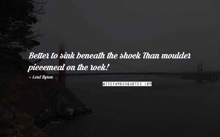 Lord Byron Quotes: Better to sink beneath the shock Than moulder piecemeal on the rock!