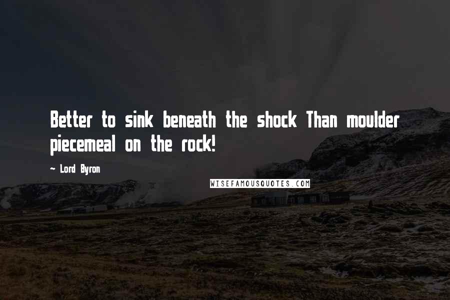 Lord Byron Quotes: Better to sink beneath the shock Than moulder piecemeal on the rock!