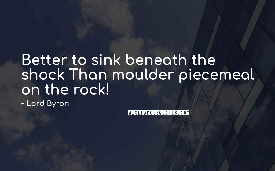 Lord Byron Quotes: Better to sink beneath the shock Than moulder piecemeal on the rock!