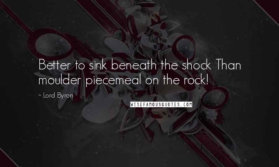 Lord Byron Quotes: Better to sink beneath the shock Than moulder piecemeal on the rock!