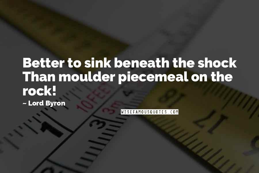 Lord Byron Quotes: Better to sink beneath the shock Than moulder piecemeal on the rock!