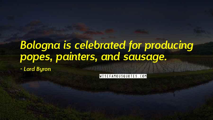 Lord Byron Quotes: Bologna is celebrated for producing popes, painters, and sausage.