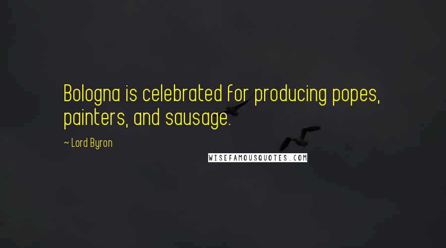 Lord Byron Quotes: Bologna is celebrated for producing popes, painters, and sausage.