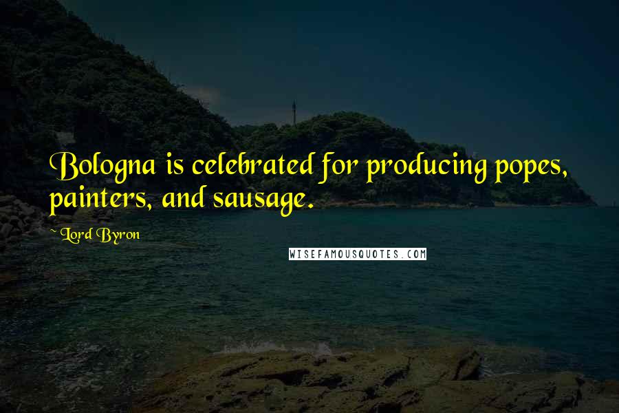 Lord Byron Quotes: Bologna is celebrated for producing popes, painters, and sausage.