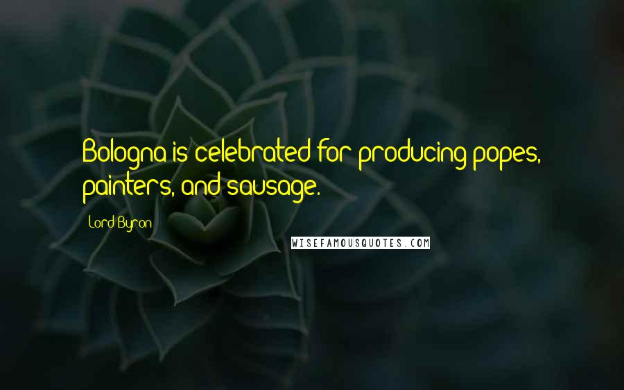 Lord Byron Quotes: Bologna is celebrated for producing popes, painters, and sausage.